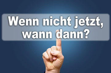 Wenn nicht jetzt wann dann?