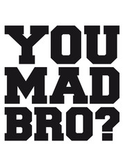 You Mad Bro