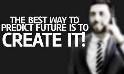 The Best Way to Predict Future is To Create it!