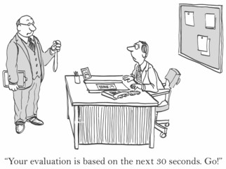 "Your evaluation is based on the next 30 seconds.  Go!"