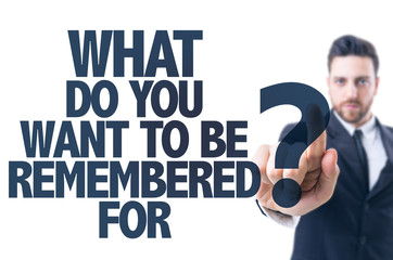 Business man point: What Do You Want to be Remembered For?