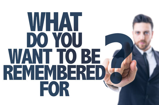 Business man point: What Do You Want to be Remembered For?