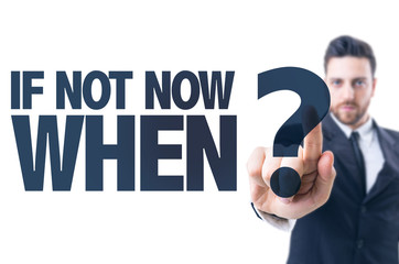 Business man pointing the text: If Not Now When?
