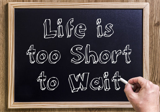 Life is too short to wait