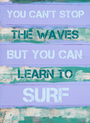 YOU CAN'T STOP THE WAVES BUT YOU CAN LEARN TO SURF