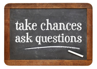 Take chances, ask questions