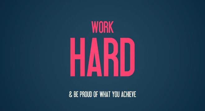 WORK - HARD - BE PROUD OF WHAT YOU ACHIEVE
