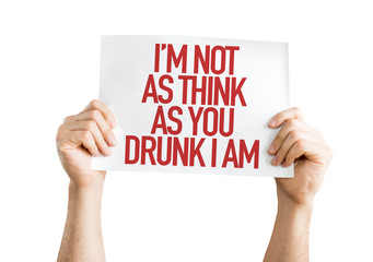 Im Not As Think As You Drunk I Am placard isolated on white