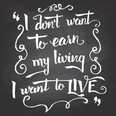 I don't want to earn my living, I want to live. Hand-drawn typographic vintage motivational quote poster on blackboard background with chalk