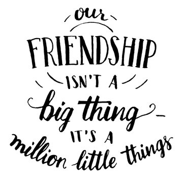 Our friendship isn't a big thing - it's a million little things. Hand-lettering and calligraphy motivational quote in black isolated on white background