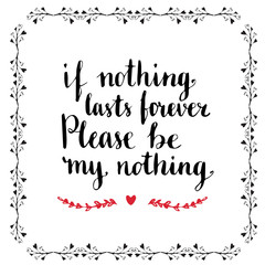 Valentines day card or poster. Be my Valentine concept. Handwritten vector lettering. If nothing lasts forever, please be my nothing