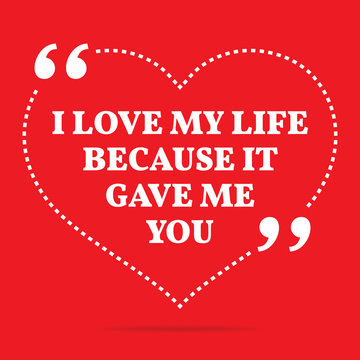 Inspirational love quote. I love my life because it gave me you.