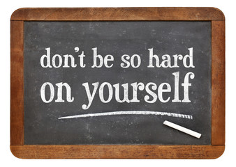 do not be so hard on yourself