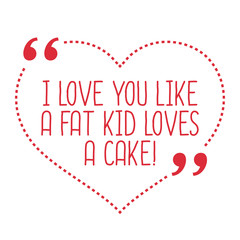 Funny love quote. I love you like a fat kid loves a cake.