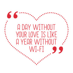 Funny love quote. A day without your love is like a year without