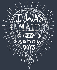 Vector illustration hand drawn lettering motivational and inspirational typography poster with quote.  I was maid for sunny days