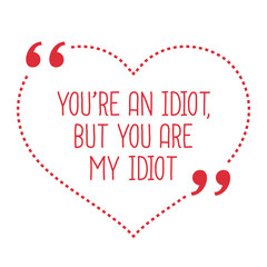 Funny love quote. You're an idiot, but you are my idiot.