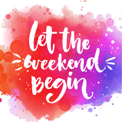 Let the weekend begin. Fun saying about week ending, office motivational quote. Custom lettering at colorful splash background.