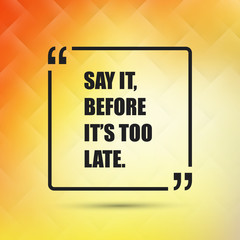 Say It, Before It's Too Late - Inspirational Quote, Slogan, Saying on an Abstract Yellow, Orange Background