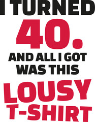 I turned 40 and all i got was this lousy Shirt - 40th birthday