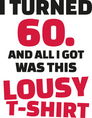 I turned 60 and all i got was this lousy Shirt - 60th birthday