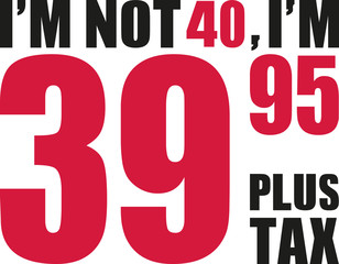 I'm not 40, I'm 39.95 plus tax - 40th birthday