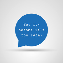 Say It Before It's Too Late - Inspirational Quote, Slogan, Saying - Success Concept Illustration With Speech Bubble