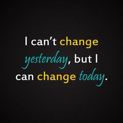 I can't change yesterday but I can change today - motivational inscription template