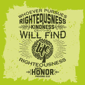 Bible lettering. Christian art. Whoever pursues righteousness and kindness will find life, righteousness, and honor. Proverbs 21:21