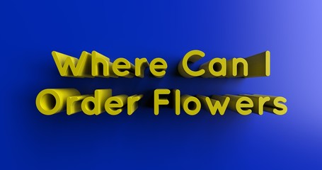 Where Can I Order Flowers - 3D rendered colorful headline illustration.  Can be used for an online banner ad or a print postcard.