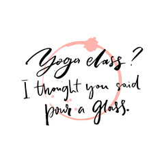 Yoga class, I thought you said pour a glass. Fun saying about drinking alcohol with wine trace. Inspirational vector quote.
