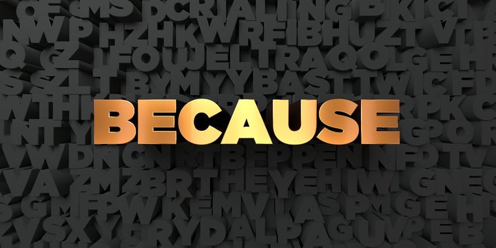 Because - Gold text on black background - 3D rendered royalty free stock picture. This image can be used for an online website banner ad or a print postcard.