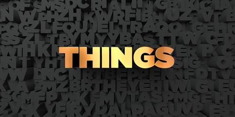 Things - Gold text on black background - 3D rendered royalty free stock picture. This image can be used for an online website banner ad or a print postcard.