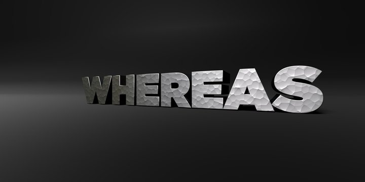 WHEREAS - hammered metal finish text on black studio - 3D rendered royalty free stock photo. This image can be used for an online website banner ad or a print postcard.