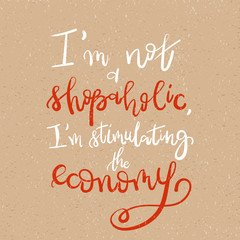 I am not a shopaholic, I'm stimulating the economy - Motivational funny t-shirt design. Modern brush lettering print. Unique typography poster or apparel design. Design element for housewarming poster
