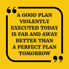 Motivational quote. A good plan violently executed today is far