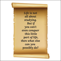 Wize qoute.Life is not. all about .studying.. But if. you can't