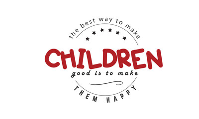 the best way to make children good is to make them happy