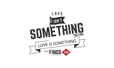 love isn't something you find love is something that finds you