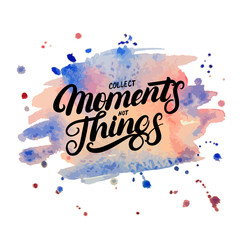 Collect moments not things hand written lettering on watercolor background.