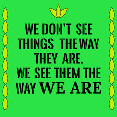 Motivational quote. We don’t see things the way they are. We see