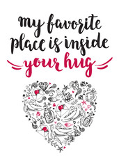 My favorite place is inside your hug. Background with calligraphy brush lettering and heart of hand drawn elements. Template cards, banners or poster for Valentine's Day. Vector illustration.