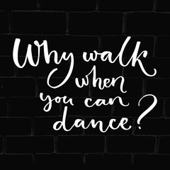 Why walk when you can dance. Inspiration quote about dancing. Handwritten saying for t-shirts, ballroom posters and wall art