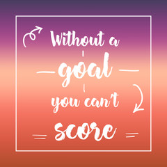 without a goal you can't score. Inspirational quote, motivation. Typography for poster, invitation, greeting card or t-shirt. Vector lettering design. Text background