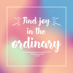 find joy in the ordinary. Inspirational quote, motivation. Typography for poster, invitation, greeting card or t-shirt. Vector lettering design. Text background