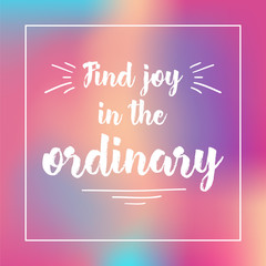 find joy in the ordinary. Inspirational quote, motivation. Typography for poster, invitation, greeting card or t-shirt. Vector lettering design. Text background