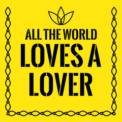 Motivational quote. All the world loves a lover.