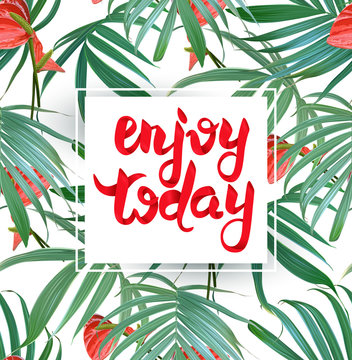 Enjoy today lettering card. Colorful spring-summer design with red tropical flowers and palm leaves. Jungle plants. Exotic seamless pattern on a background. Botanical composition.