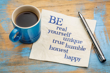 Be real, yourself, unique, true, humble, honest and happy