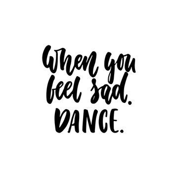 When you feel sad. Dance. - hand drawn dancing lettering quote isolated on the white background. Fun brush ink inscription for photo overlays, greeting card or t-shirt print, poster design.